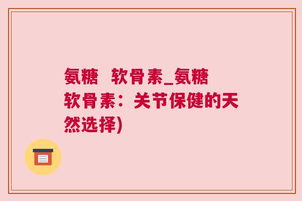 氨糖  软骨素_氨糖软骨素：关节保健的天然选择)