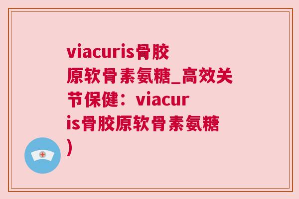 viacuris骨胶原软骨素氨糖_高效关节保健：viacuris骨胶原软骨素氨糖)