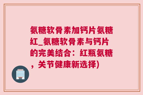 氨糖软骨素加钙片氨糖红_氨糖软骨素与钙片的完美结合：红瓶氨糖，关节健康新选择)