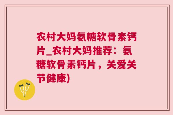 农村大妈氨糖软骨素钙片_农村大妈推荐：氨糖软骨素钙片，关爱关节健康)