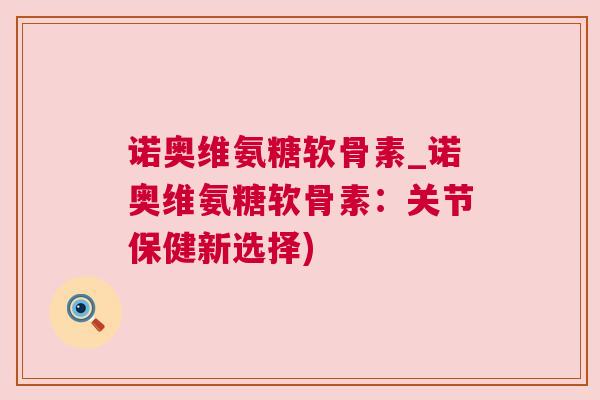 诺奥维氨糖软骨素_诺奥维氨糖软骨素：关节保健新选择)