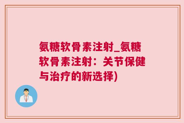 氨糖软骨素注射_氨糖软骨素注射：关节保健与的新选择)