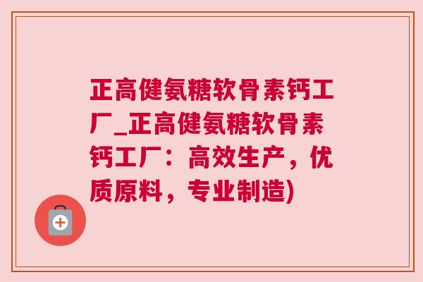 正高健氨糖软骨素钙工厂_正高健氨糖软骨素钙工厂：高效生产，优质原料，专业制造)