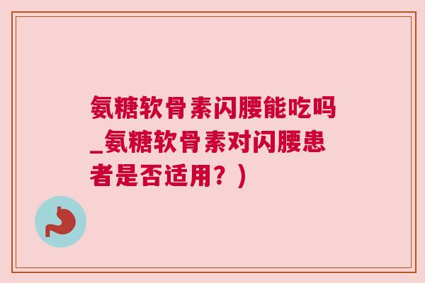 氨糖软骨素闪腰能吃吗_氨糖软骨素对闪腰患者是否适用？)