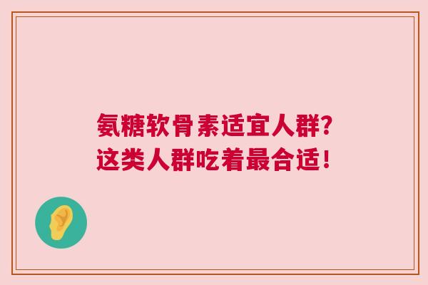 氨糖软骨素适宜人群？这类人群吃着最合适！