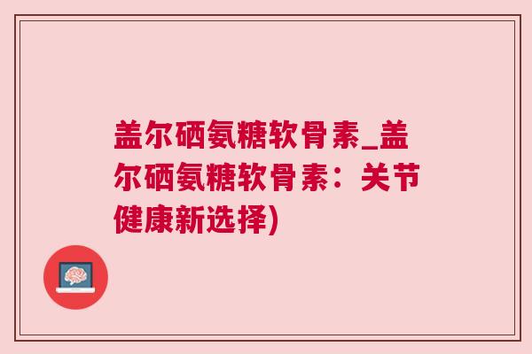 盖尔硒氨糖软骨素_盖尔硒氨糖软骨素：关节健康新选择)