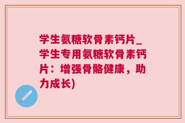 学生氨糖软骨素钙片_学生专用氨糖软骨素钙片：增强骨骼健康，助力成长)