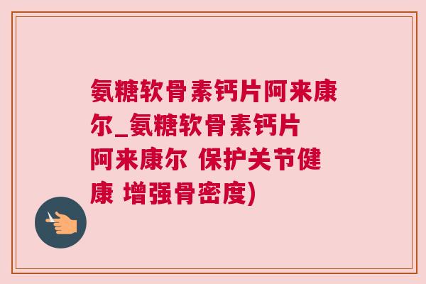 氨糖软骨素钙片阿来康尔_氨糖软骨素钙片 阿来康尔 保护关节健康 增强骨密度)