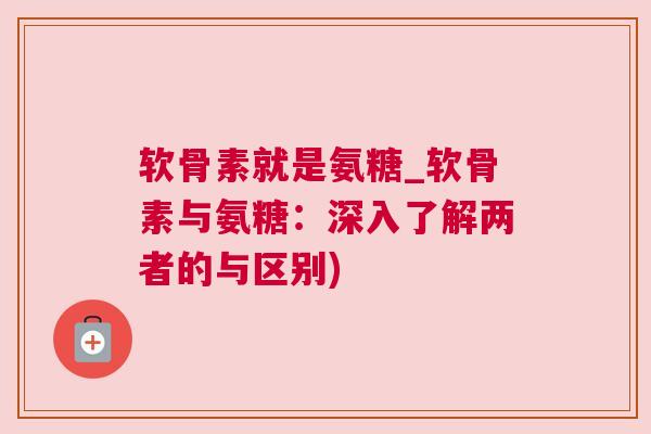 软骨素就是氨糖_软骨素与氨糖:深入了解两者的与区别) 软骨素就是氨糖_软骨素与氨糖:深入了解两者的与区别)