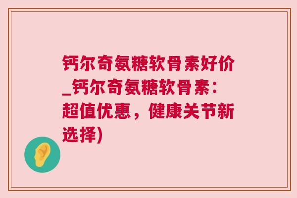 钙尔奇氨糖软骨素好价_钙尔奇氨糖软骨素：超值优惠，健康关节新选择)