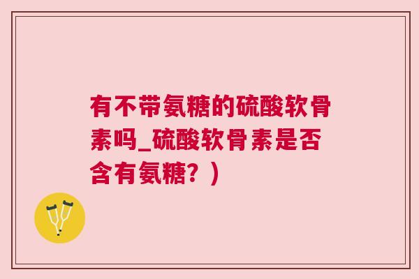 有不带氨糖的硫酸软骨素吗_硫酸软骨素是否含有氨糖？)