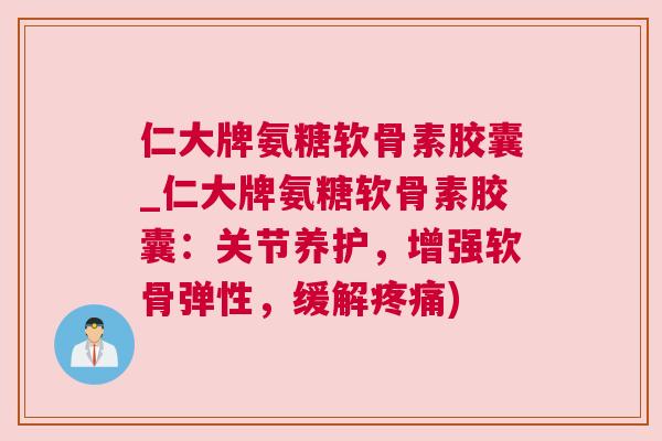 仁大牌氨糖软骨素胶囊_仁大牌氨糖软骨素胶囊：关节养护，增强软骨弹性，缓解疼痛)