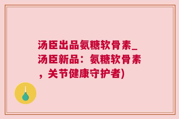 汤臣出品氨糖软骨素_汤臣新品：氨糖软骨素，关节健康守护者)