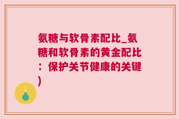 氨糖与软骨素配比_氨糖和软骨素的黄金配比：保护关节健康的关键)