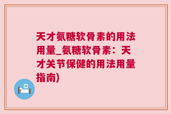 天才氨糖软骨素的用法用量_氨糖软骨素：天才关节保健的用法用量指南)
