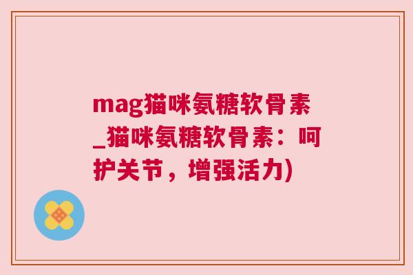 mag猫咪氨糖软骨素_猫咪氨糖软骨素：呵护关节，增强活力)
