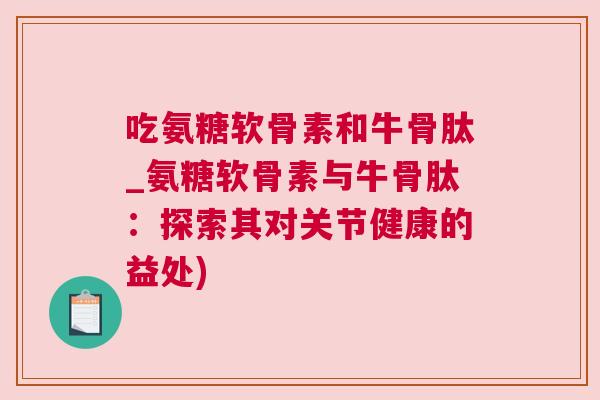 吃氨糖软骨素和牛骨肽_氨糖软骨素与牛骨肽：探索其对关节健康的益处)