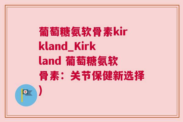 葡萄糖氨软骨素kirkland_Kirkland 葡萄糖氨软骨素：关节保健新选择)