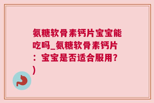 氨糖软骨素钙片宝宝能吃吗_氨糖软骨素钙片：宝宝是否适合服用？)