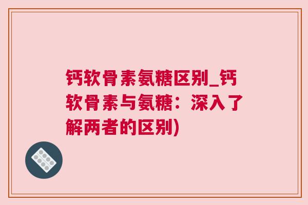 钙软骨素氨糖区别_钙软骨素与氨糖：深入了解两者的区别)