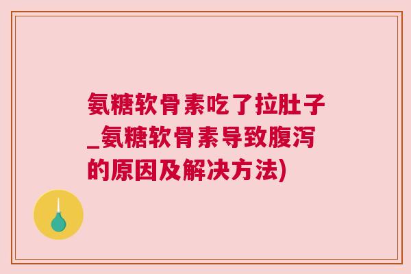 氨糖软骨素吃了拉肚子_氨糖软骨素导致的原因及解决方法)