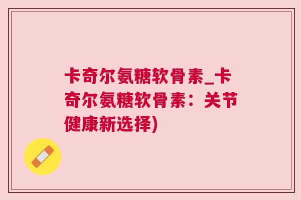 卡奇尔氨糖软骨素_卡奇尔氨糖软骨素：关节健康新选择)
