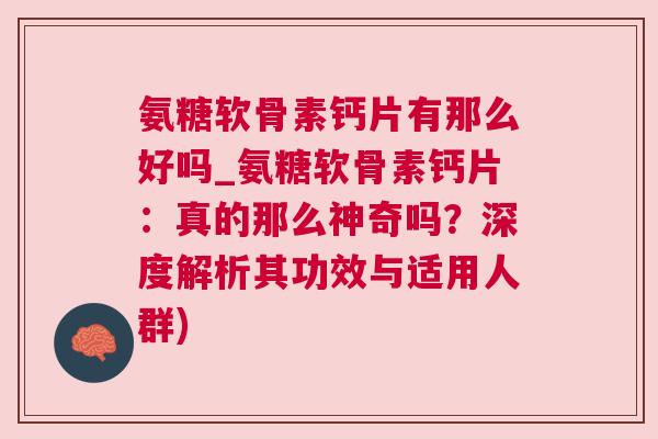 氨糖软骨素钙片有那么好吗_氨糖软骨素钙片：真的那么神奇吗？深度解析其功效与适用人群)