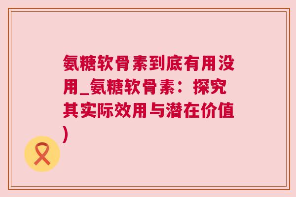 氨糖软骨素到底有用没用_氨糖软骨素：探究其实际效用与潜在价值)
