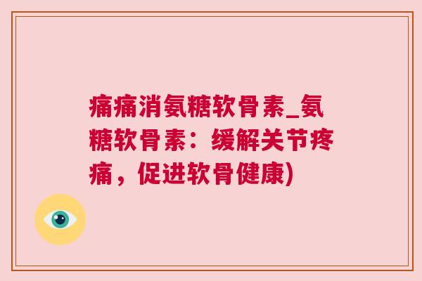 痛痛消氨糖软骨素_氨糖软骨素：缓解关节疼痛，促进软骨健康)