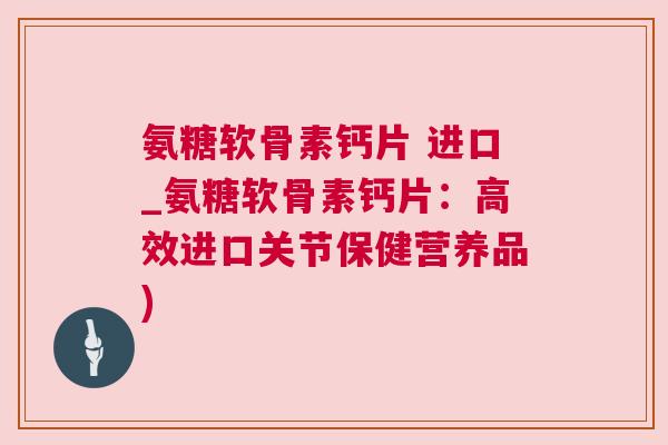 氨糖软骨素钙片 进口_氨糖软骨素钙片：高效进口关节保健营养品)
