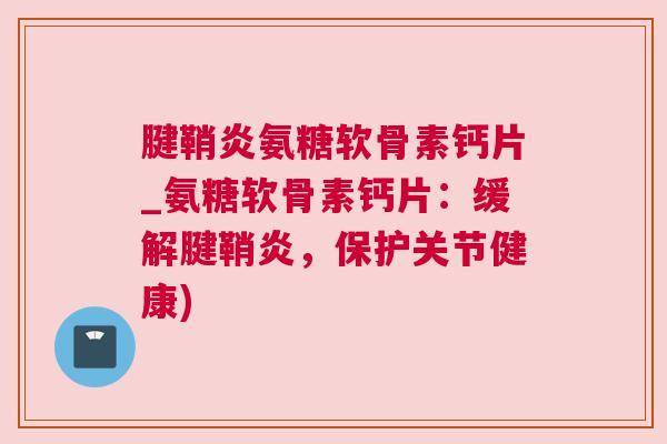 腱鞘炎氨糖软骨素钙片_氨糖软骨素钙片：缓解腱鞘炎，保护关节健康)