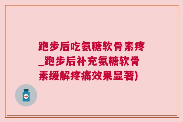 跑步后吃氨糖软骨素疼_跑步后补充氨糖软骨素缓解疼痛效果显著)