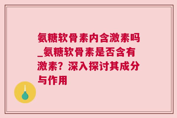 氨糖软骨素内含激素吗_氨糖软骨素是否含有激素？深入探讨其成分与作用