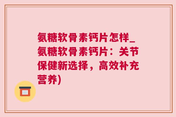 氨糖软骨素钙片怎样_氨糖软骨素钙片：关节保健新选择，高效补充营养)
