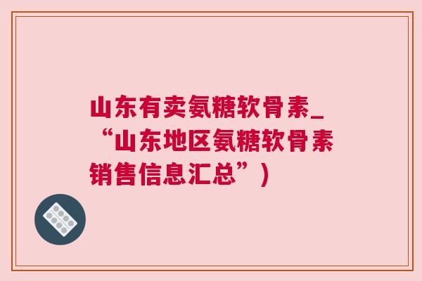 山东有卖氨糖软骨素_“山东地区氨糖软骨素销售信息汇总”)