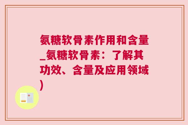 氨糖软骨素作用和含量_氨糖软骨素：了解其功效、含量及应用领域)