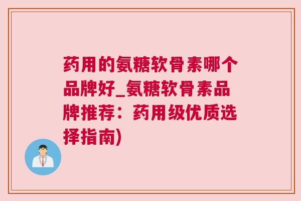 药用的氨糖软骨素哪个品牌好_氨糖软骨素品牌推荐：药用级优质选择指南)