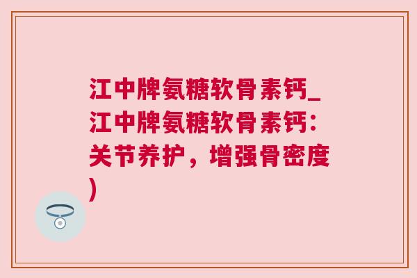 江中牌氨糖软骨素钙_江中牌氨糖软骨素钙：关节养护，增强骨密度)