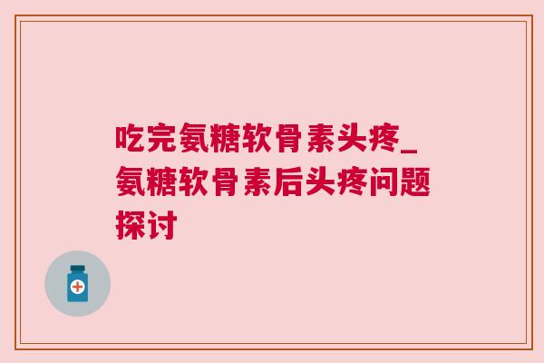 吃完氨糖软骨素头疼_氨糖软骨素后头疼问题探讨 吃完氨糖软骨素头疼_氨糖软骨素后头疼问题探讨