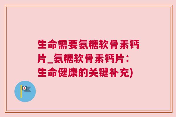 生命需要氨糖软骨素钙片_氨糖软骨素钙片：生命健康的关键补充)