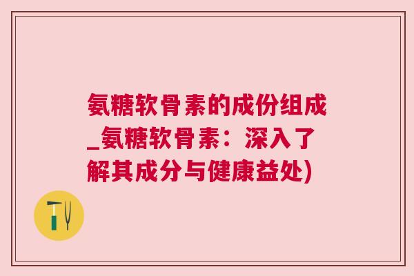 氨糖软骨素的成份组成_氨糖软骨素：深入了解其成分与健康益处)