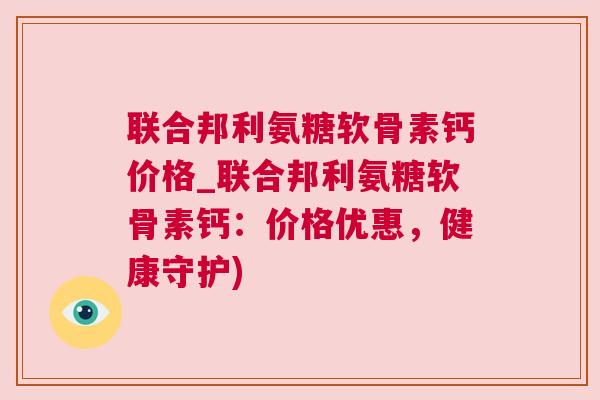 联合邦利氨糖软骨素钙价格_联合邦利氨糖软骨素钙：价格优惠，健康守护)