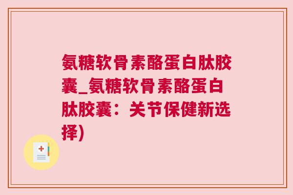 氨糖软骨素酪蛋白肽胶囊_氨糖软骨素酪蛋白肽胶囊：关节保健新选择)