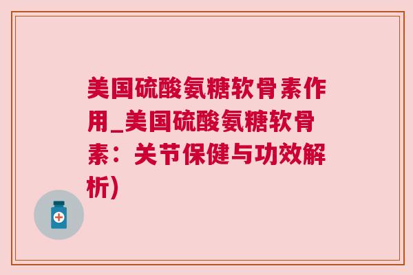 美国硫酸氨糖软骨素作用_美国硫酸氨糖软骨素：关节保健与功效解析)