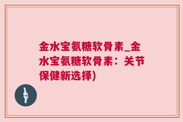 金水宝氨糖软骨素_金水宝氨糖软骨素：关节保健新选择)
