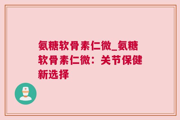 氨糖软骨素仁微_氨糖软骨素仁微：关节保健新选择