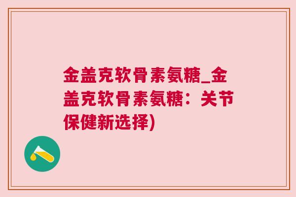 金盖克软骨素氨糖_金盖克软骨素氨糖：关节保健新选择)