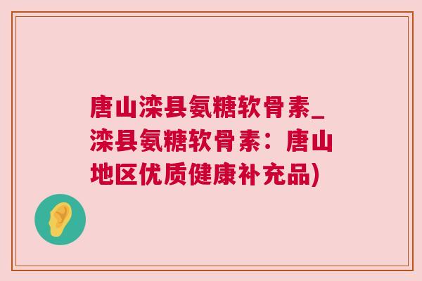 唐山滦县氨糖软骨素_滦县氨糖软骨素：唐山地区优质健康补充品)