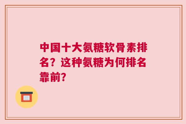 中国十大氨糖软骨素排名？这种氨糖为何排名靠前？