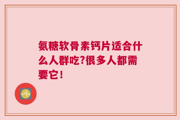 氨糖软骨素钙片适合什么人群吃?很多人都需要它！